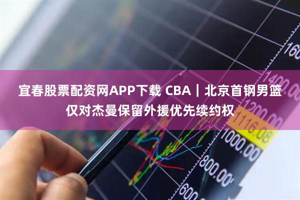 宜春股票配资网APP下载 CBA|北京首钢男篮仅对杰曼保留外援优先续约权