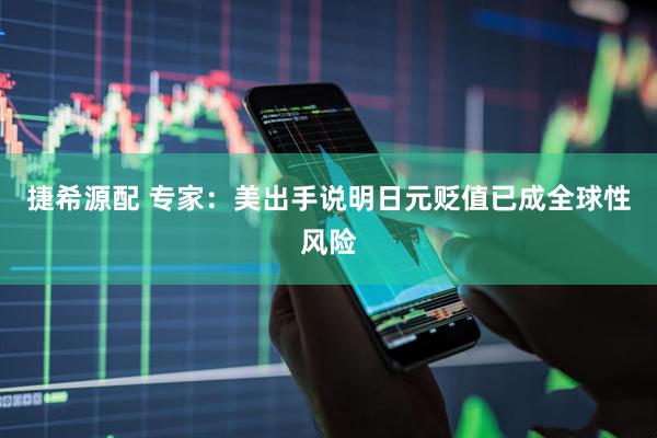捷希源配 专家：美出手说明日元贬值已成全球性风险