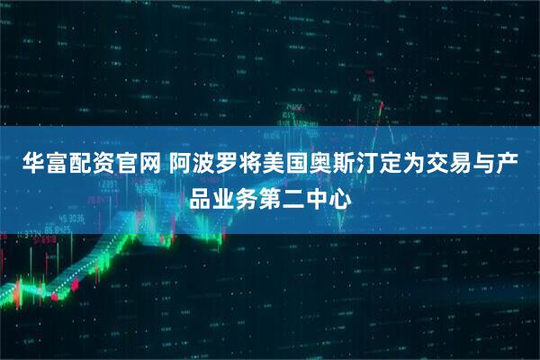 华富配资官网 阿波罗将美国奥斯汀定为交易与产品业务第二中心
