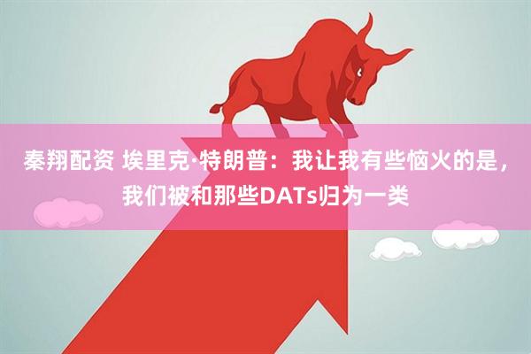 秦翔配资 埃里克·特朗普：我让我有些恼火的是，我们被和那些DATs归为一类