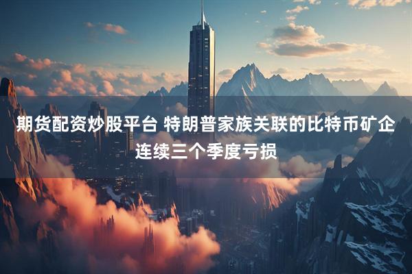 期货配资炒股平台 特朗普家族关联的比特币矿企连续三个季度亏损