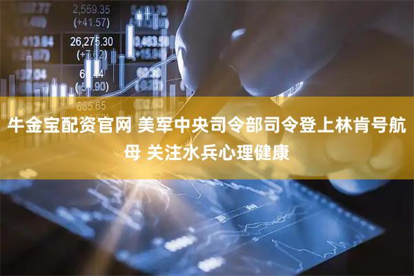 牛金宝配资官网 美军中央司令部司令登上林肯号航母 关注水兵心理健康
