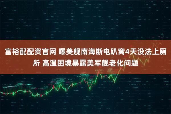富裕配配资官网 曝美舰南海断电趴窝4天没法上厕所 高温困境暴露美军舰老化问题