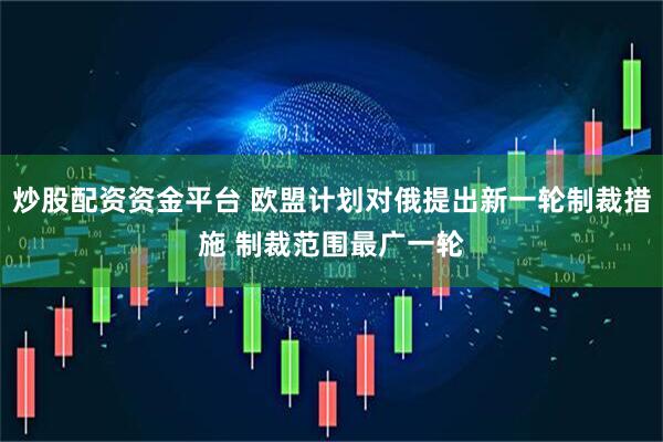 炒股配资资金平台 欧盟计划对俄提出新一轮制裁措施 制裁范围最广一轮