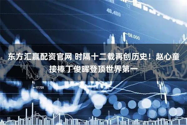 东方汇赢配资官网 时隔十二载再创历史！赵心童接棒丁俊晖登顶世界第一