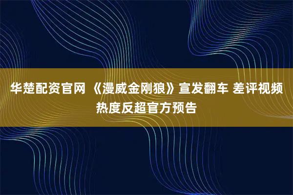 华楚配资官网 《漫威金刚狼》宣发翻车 差评视频热度反超官方预告