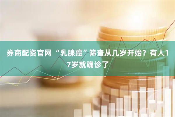 券商配资官网 “乳腺癌”筛查从几岁开始？有人17岁就确诊了