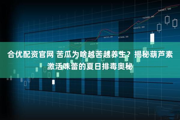 合优配资官网 苦瓜为啥越苦越养生？揭秘葫芦素激活味蕾的夏日排毒奥秘