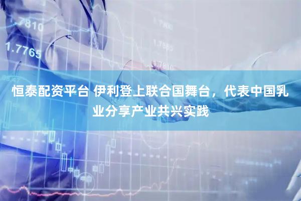恒泰配资平台 伊利登上联合国舞台，代表中国乳业分享产业共兴实践